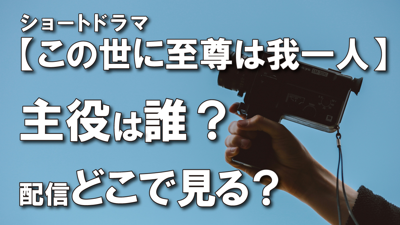 【この世に至尊は我一人】ショートドラマ主役は誰？配信どこで見る？